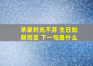 承蒙时光不弃 生日如期而至 下一句是什么